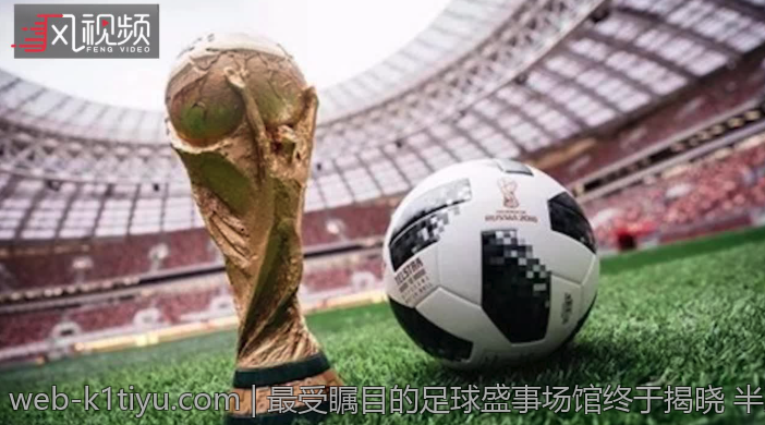 最受瞩目的足球盛事场馆终于揭晓 半决赛和决赛的历史性瞬间即将在此发生